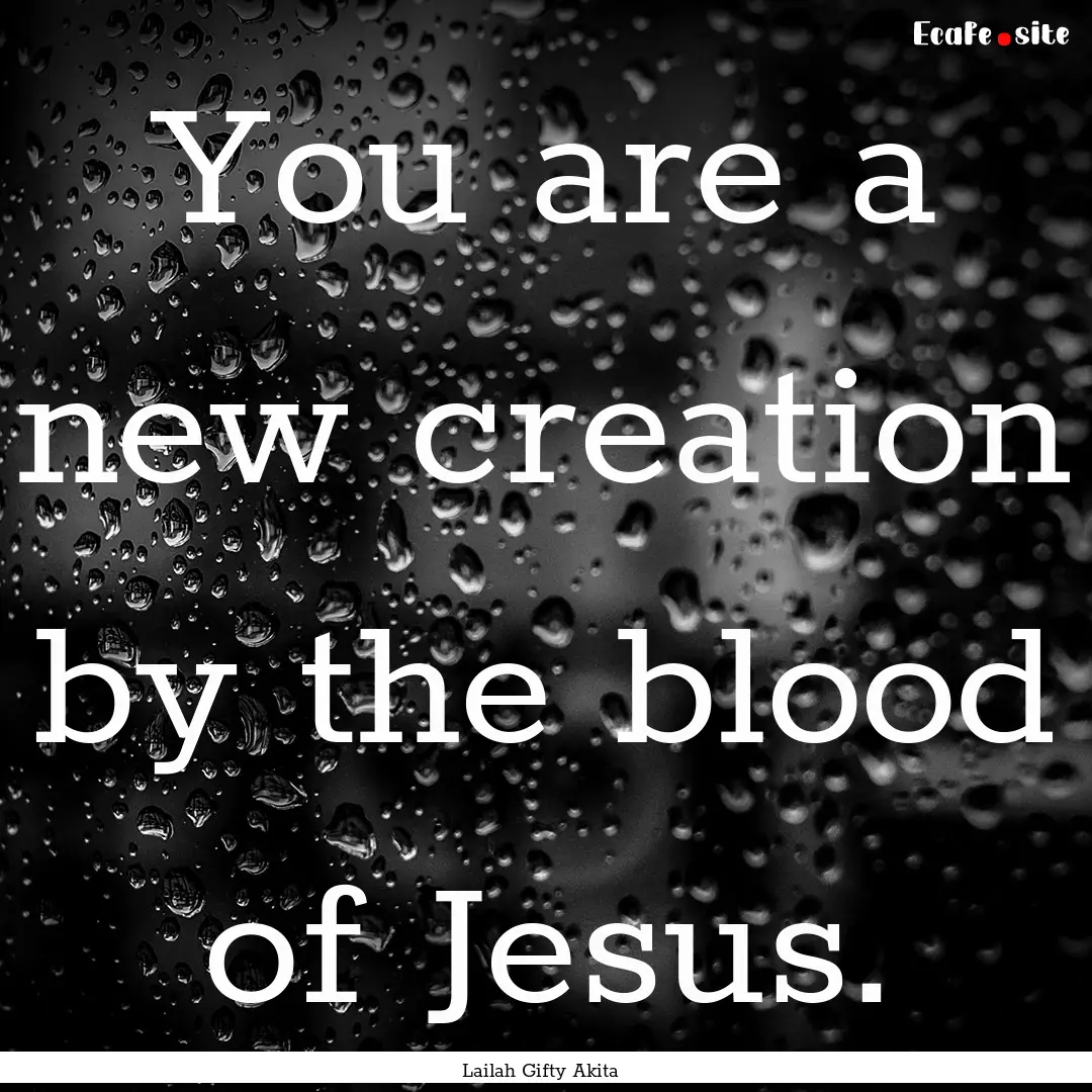 You are a new creation by the blood of Jesus..... : Quote by Lailah Gifty Akita