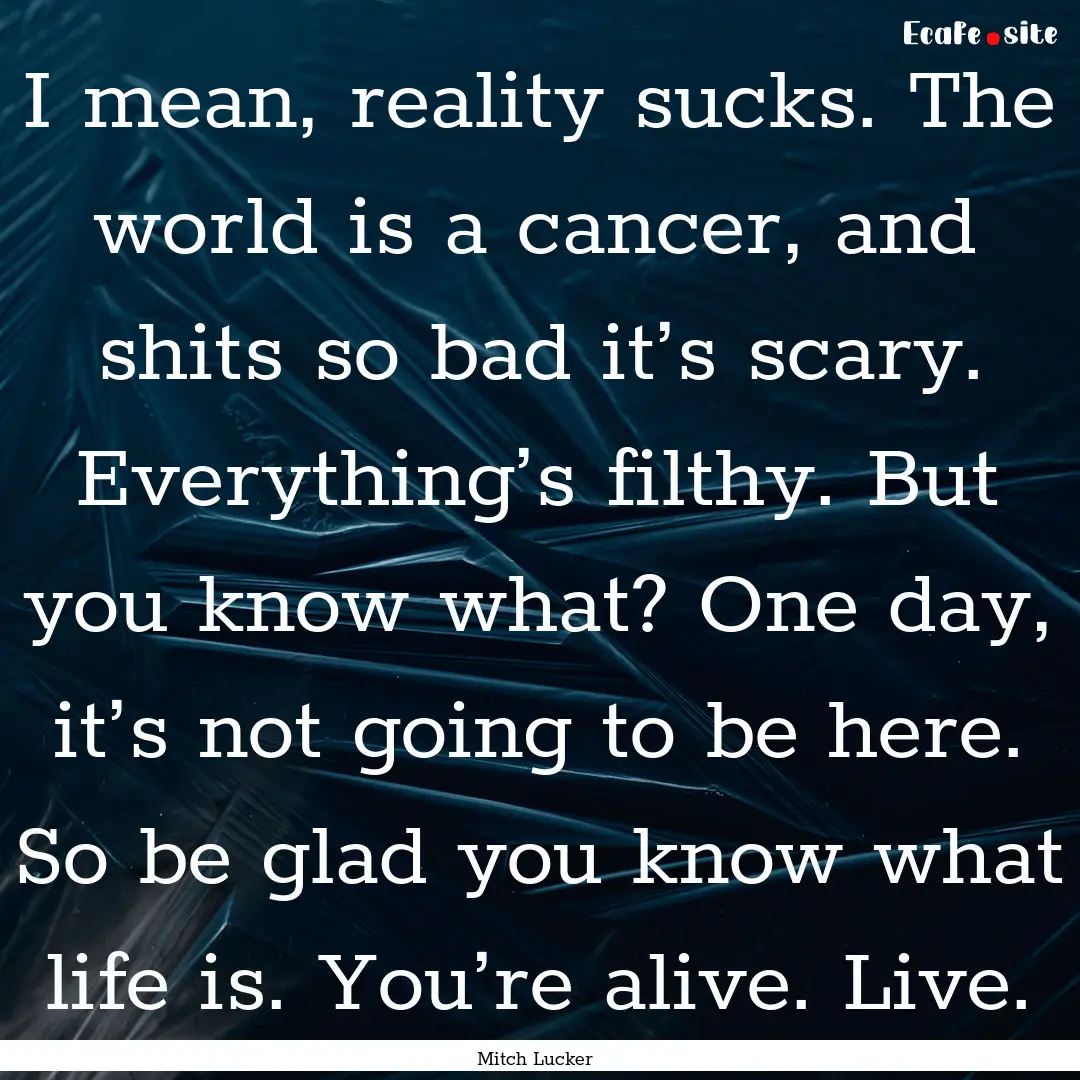 I mean, reality sucks. The world is a cancer,.... : Quote by Mitch Lucker