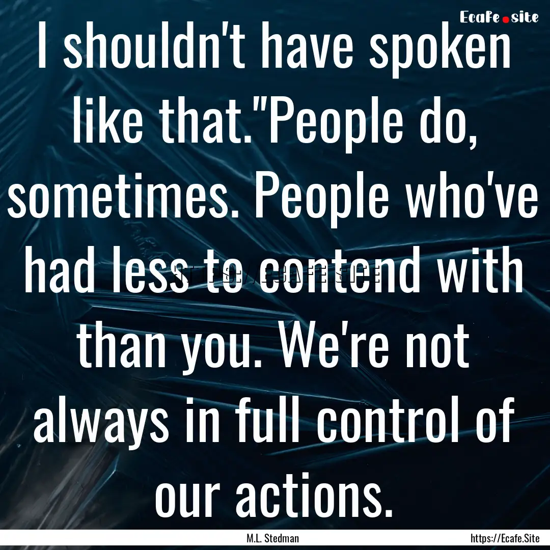 I shouldn't have spoken like that.''People.... : Quote by M.L. Stedman