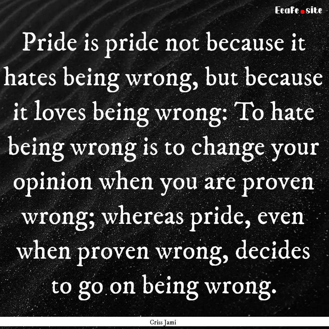 Pride is pride not because it hates being.... : Quote by Criss Jami