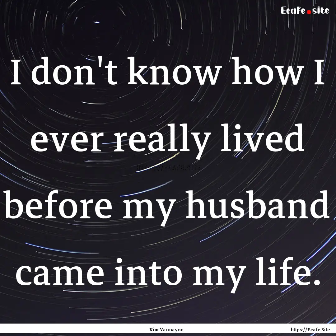 I don't know how I ever really lived before.... : Quote by Kim Yannayon