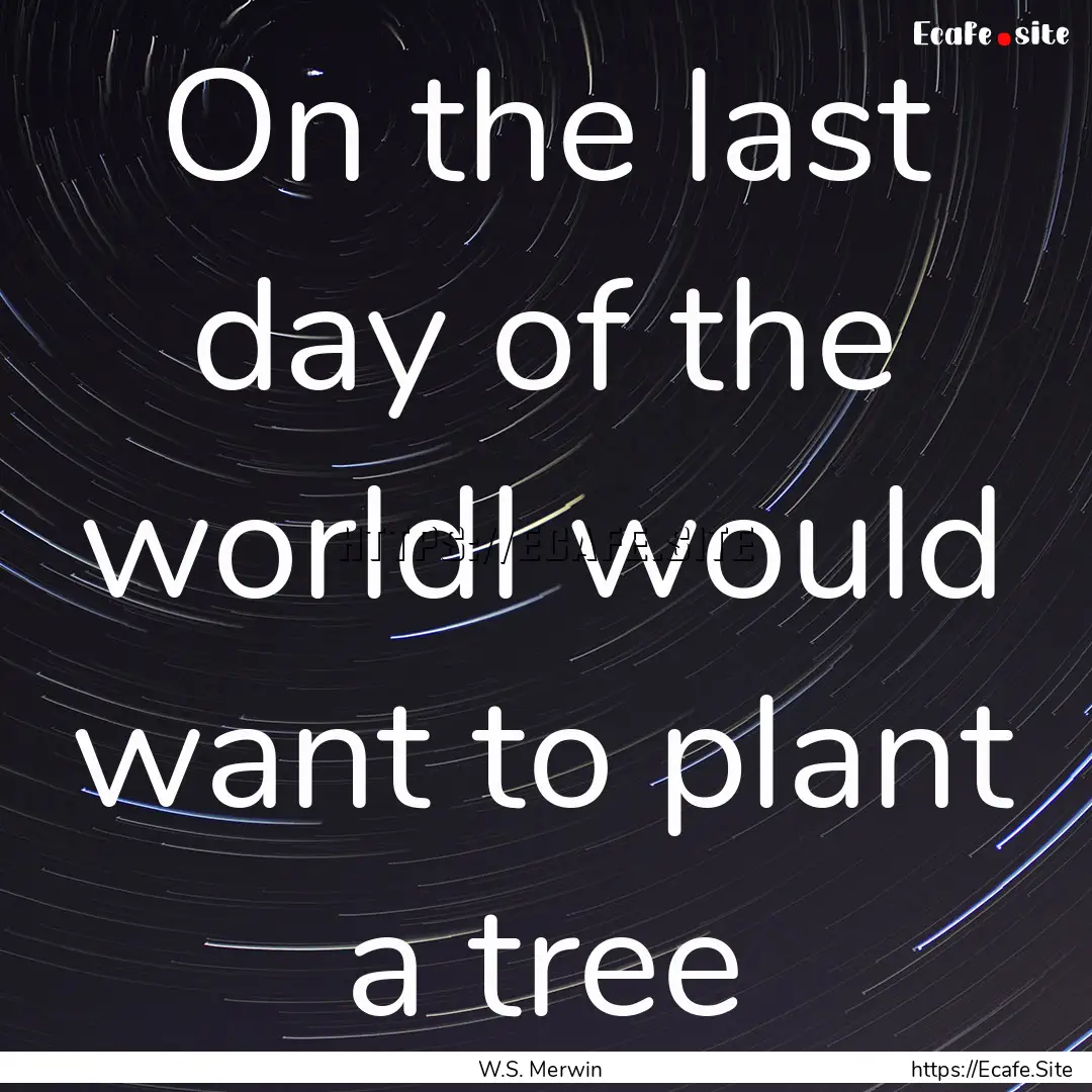 On the last day of the worldI would want.... : Quote by W.S. Merwin