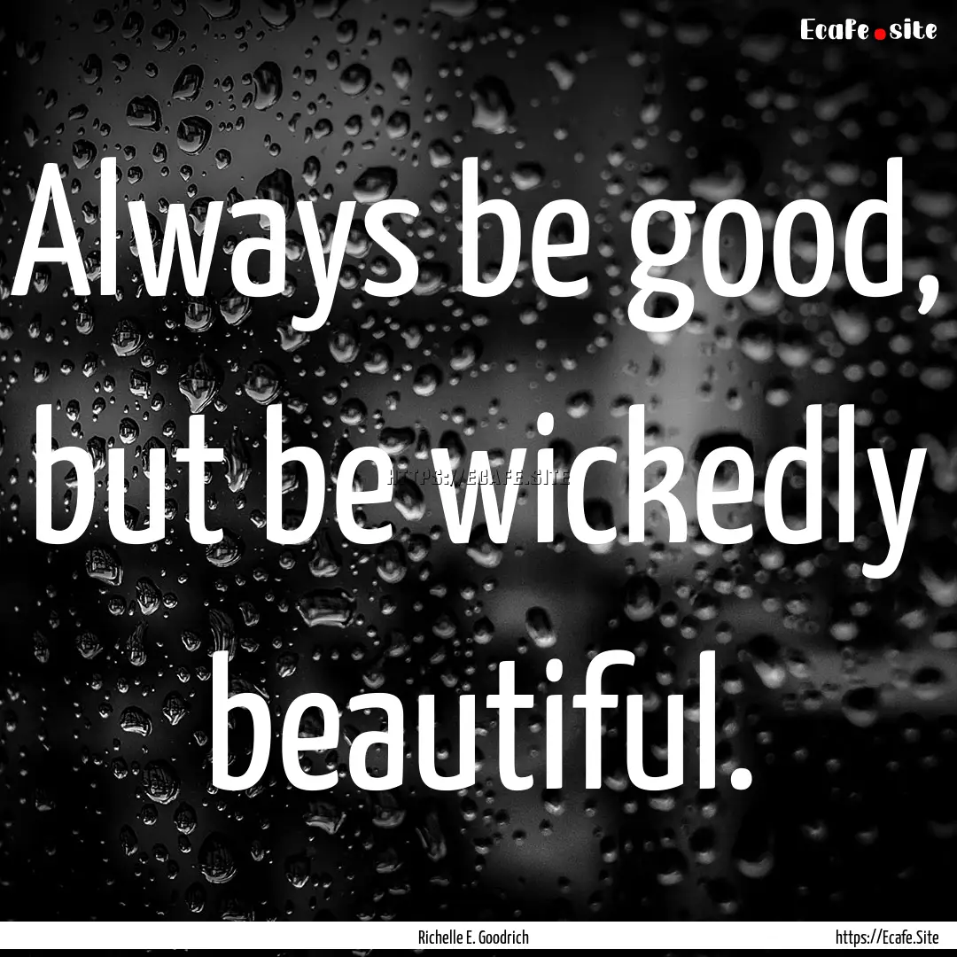 Always be good, but be wickedly beautiful..... : Quote by Richelle E. Goodrich