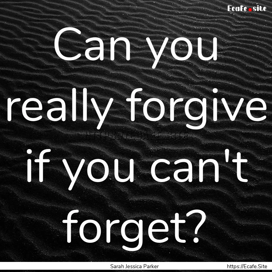 Can you really forgive if you can't forget?.... : Quote by Sarah Jessica Parker