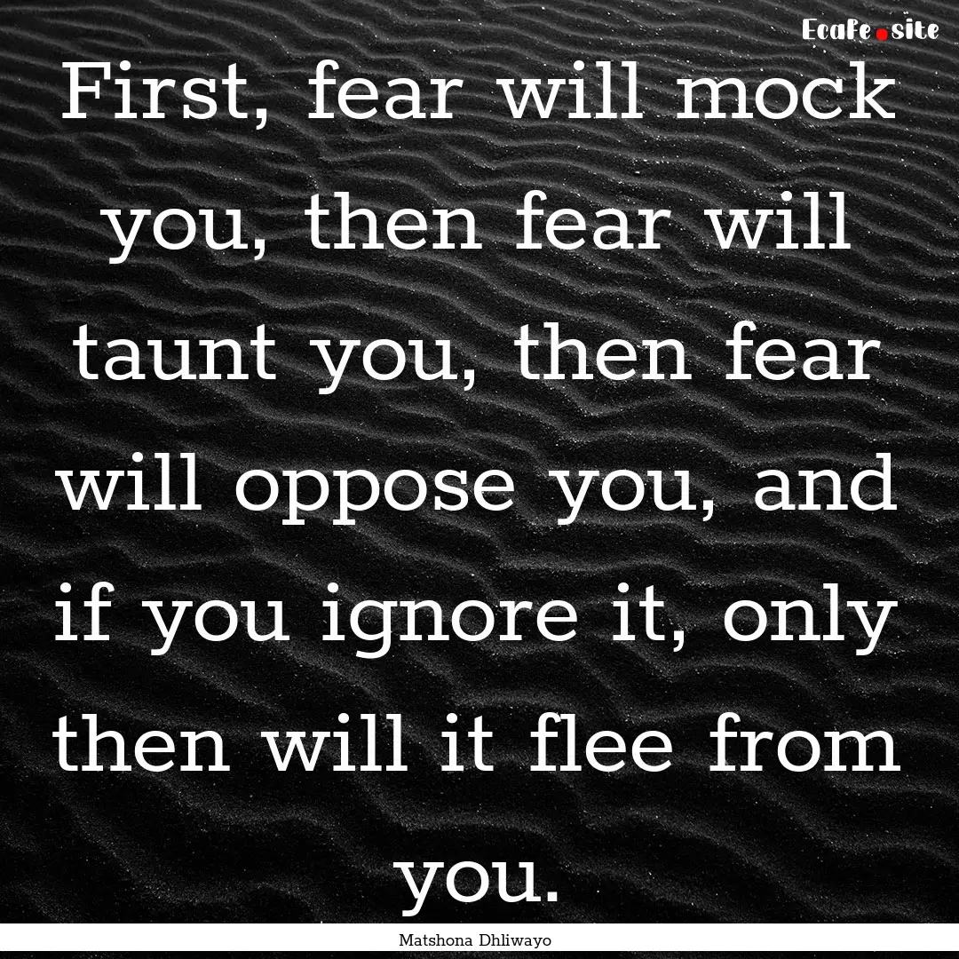 First, fear will mock you, then fear will.... : Quote by Matshona Dhliwayo