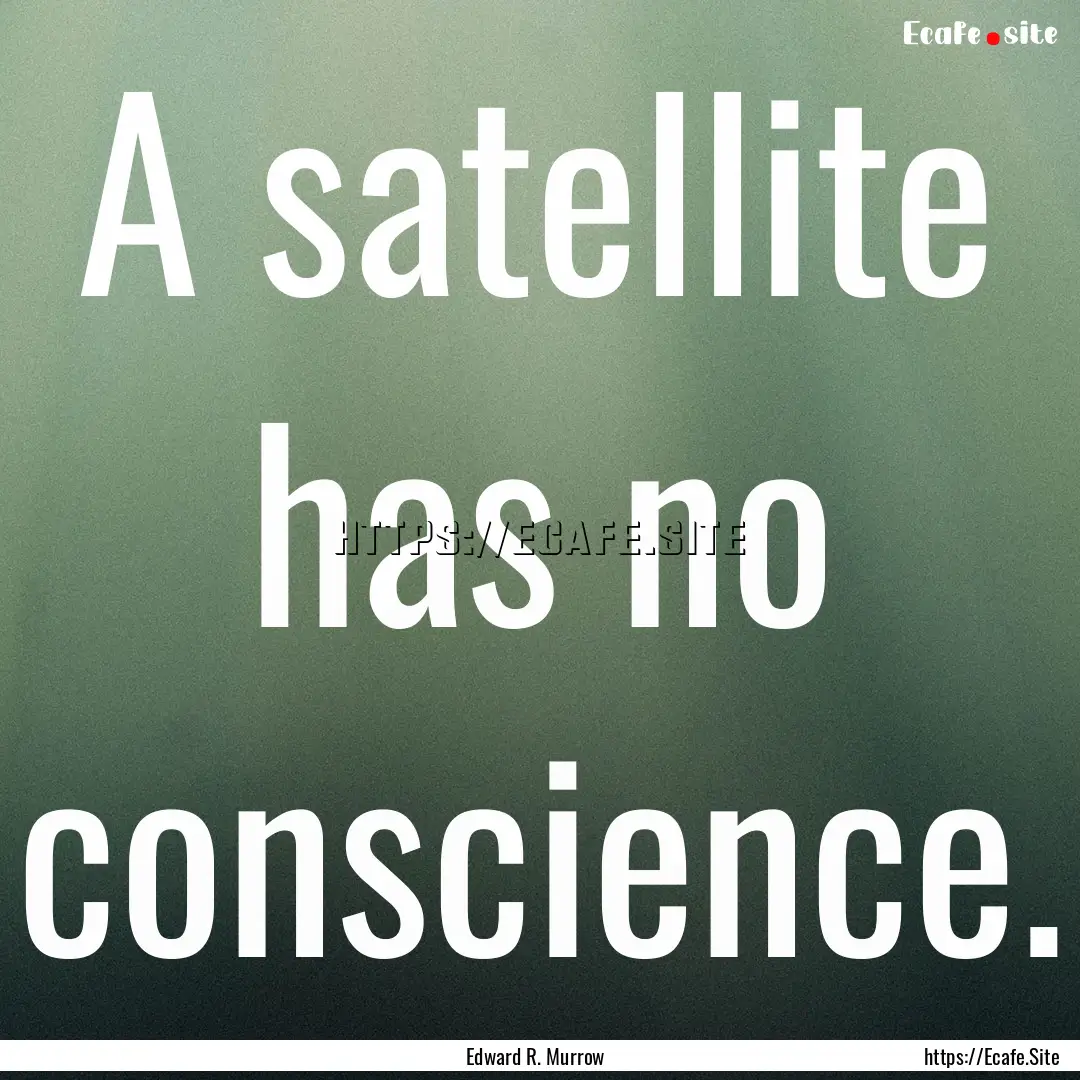 A satellite has no conscience. : Quote by Edward R. Murrow