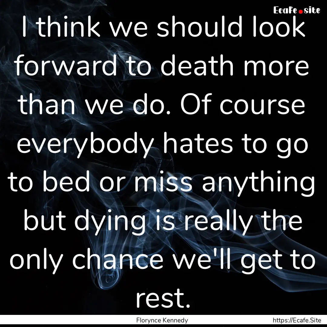 I think we should look forward to death more.... : Quote by Florynce Kennedy