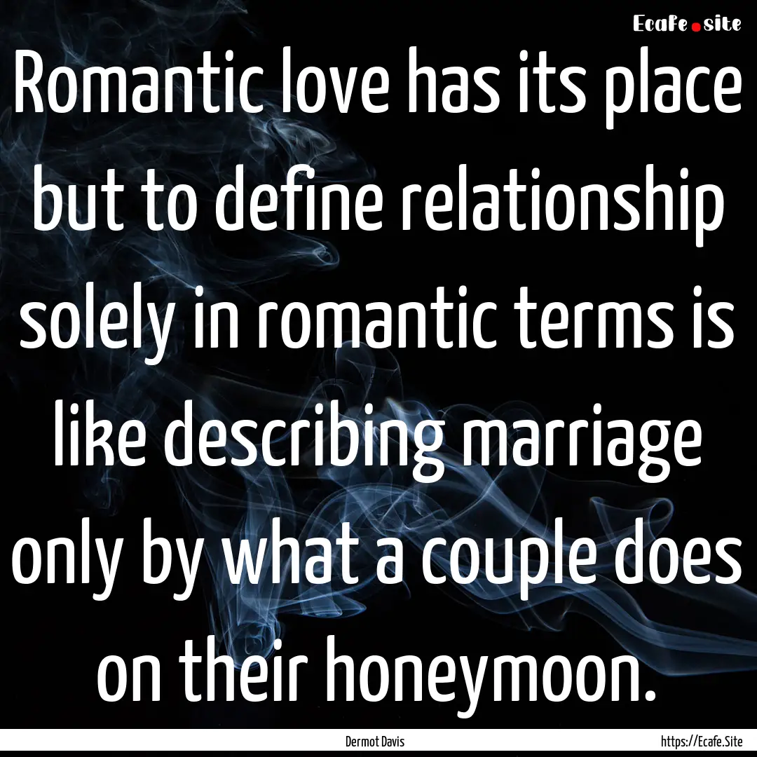 Romantic love has its place but to define.... : Quote by Dermot Davis