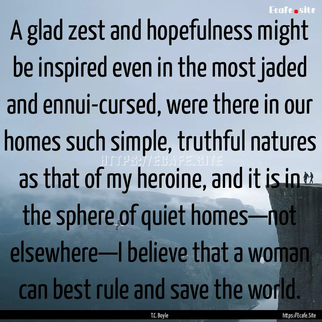 A glad zest and hopefulness might be inspired.... : Quote by T.C. Boyle