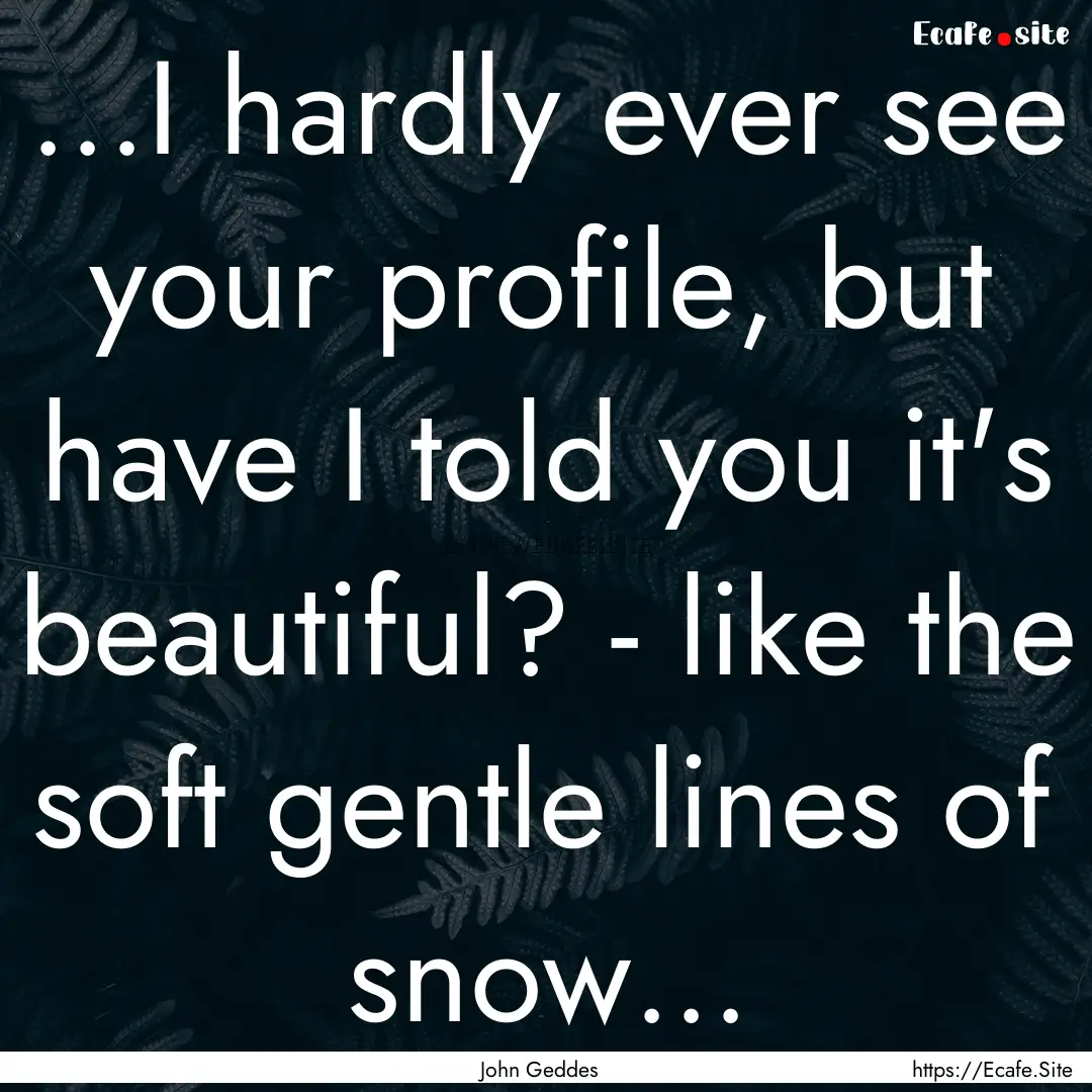 ...I hardly ever see your profile, but have.... : Quote by John Geddes