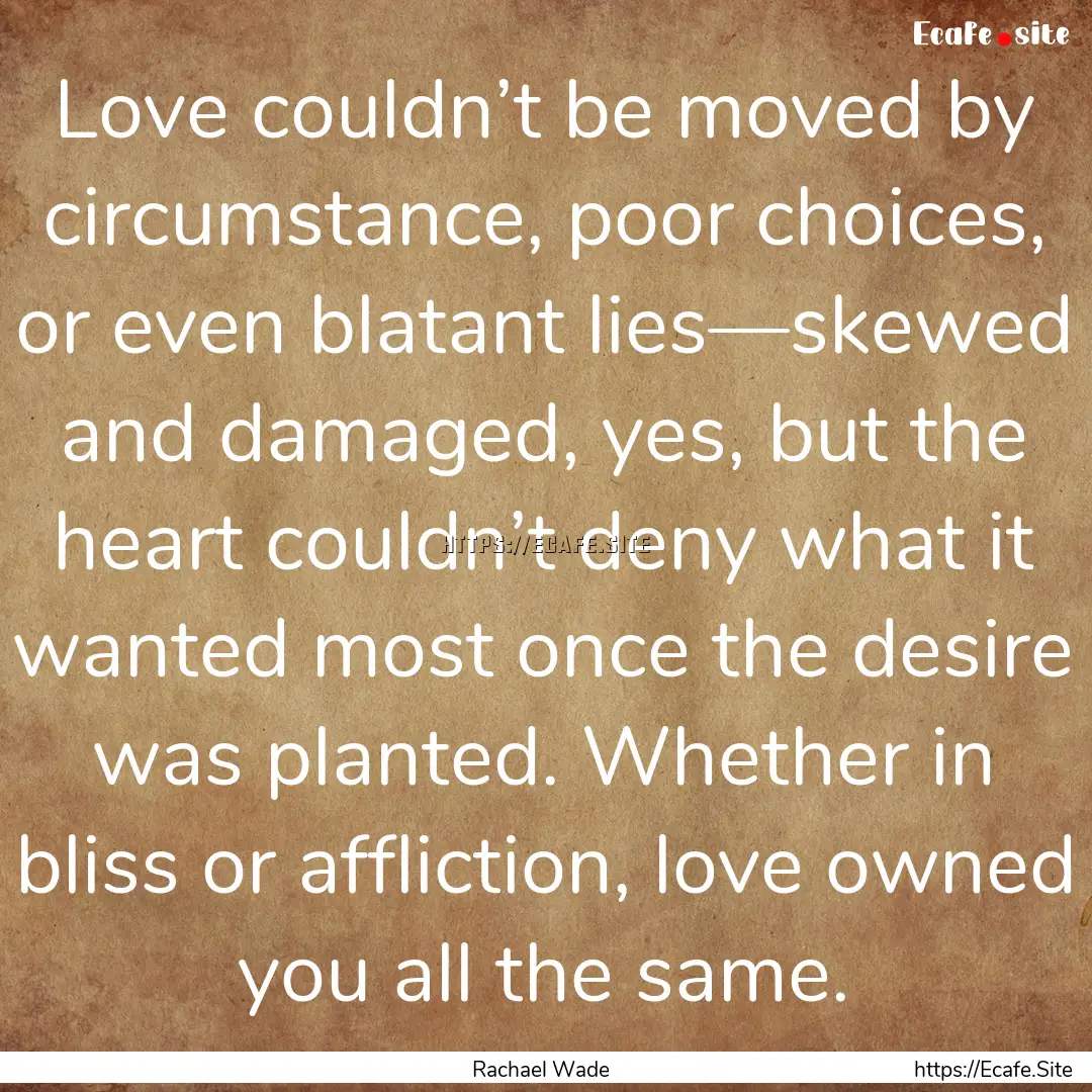 Love couldn’t be moved by circumstance,.... : Quote by Rachael Wade