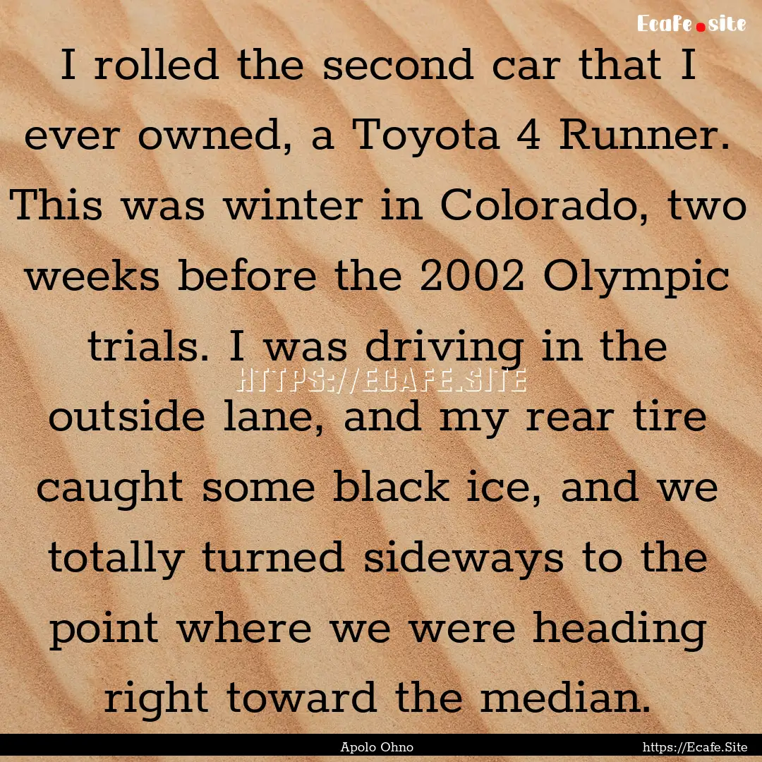 I rolled the second car that I ever owned,.... : Quote by Apolo Ohno