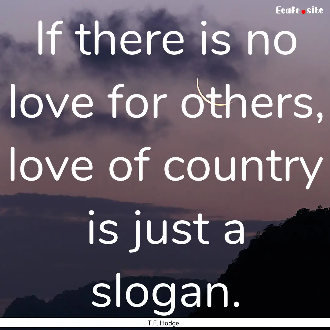 If there is no love for others, love of country.... : Quote by T.F. Hodge