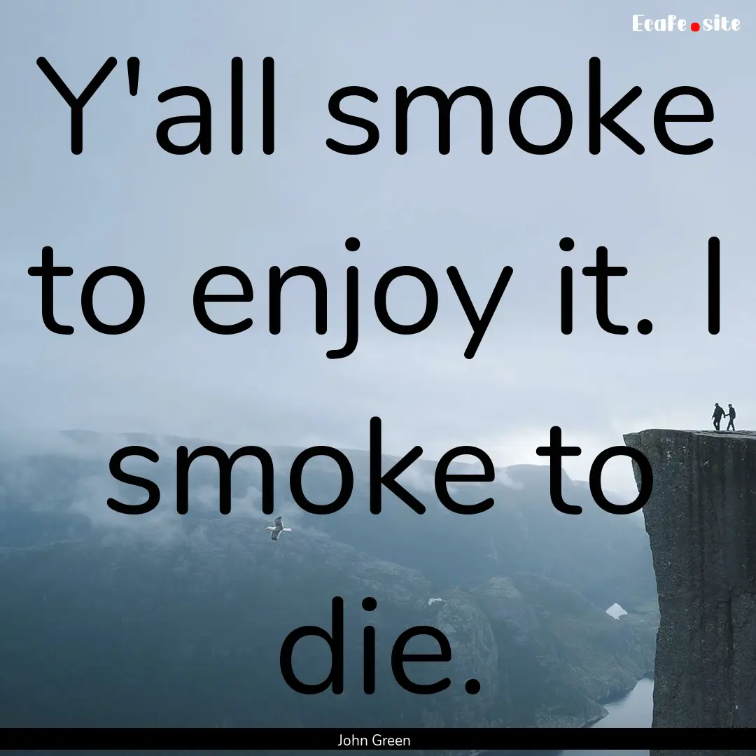 Y'all smoke to enjoy it. I smoke to die. : Quote by John Green