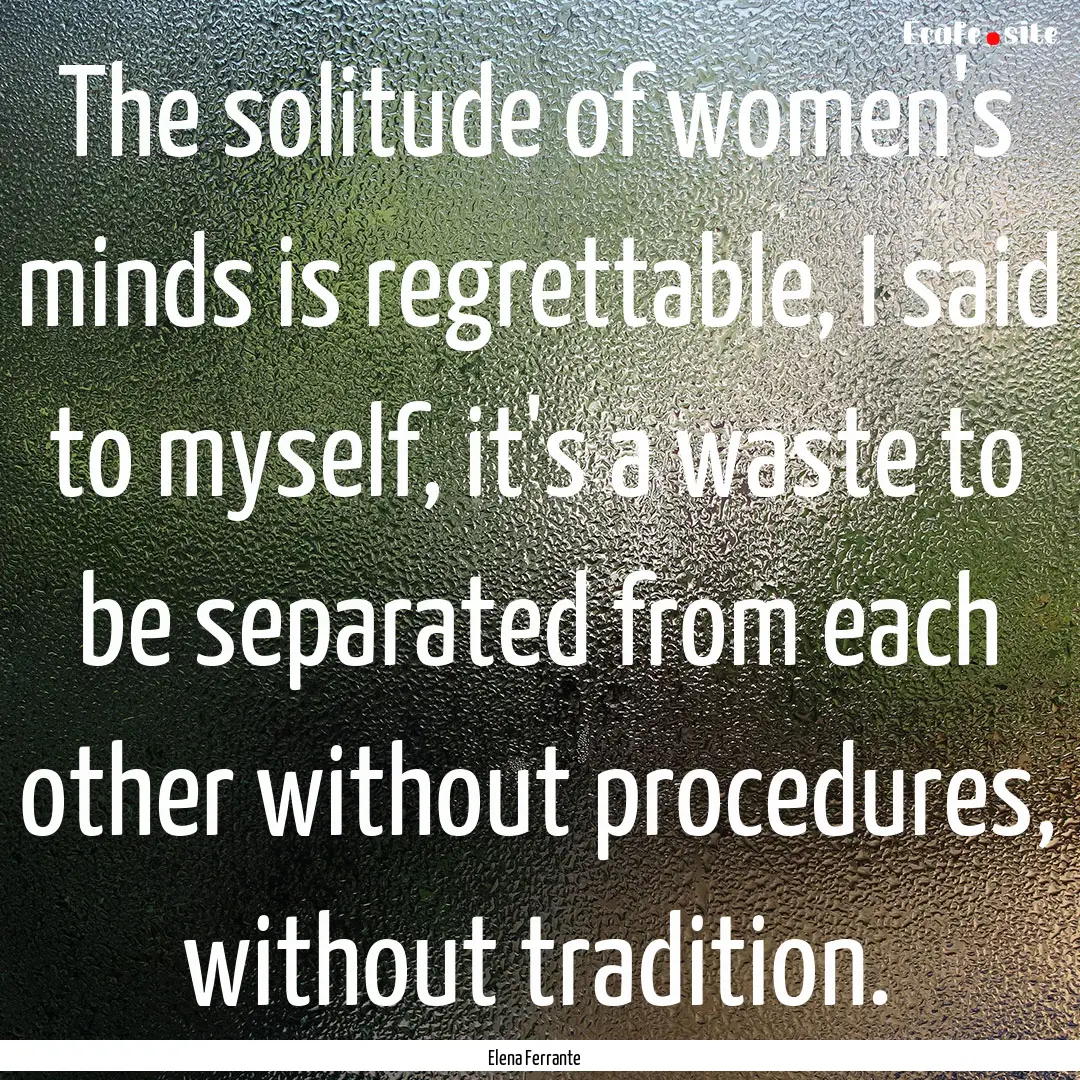 The solitude of women's minds is regrettable,.... : Quote by Elena Ferrante