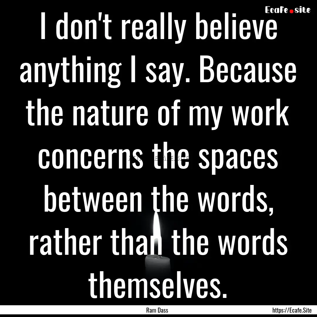 I don't really believe anything I say. Because.... : Quote by Ram Dass