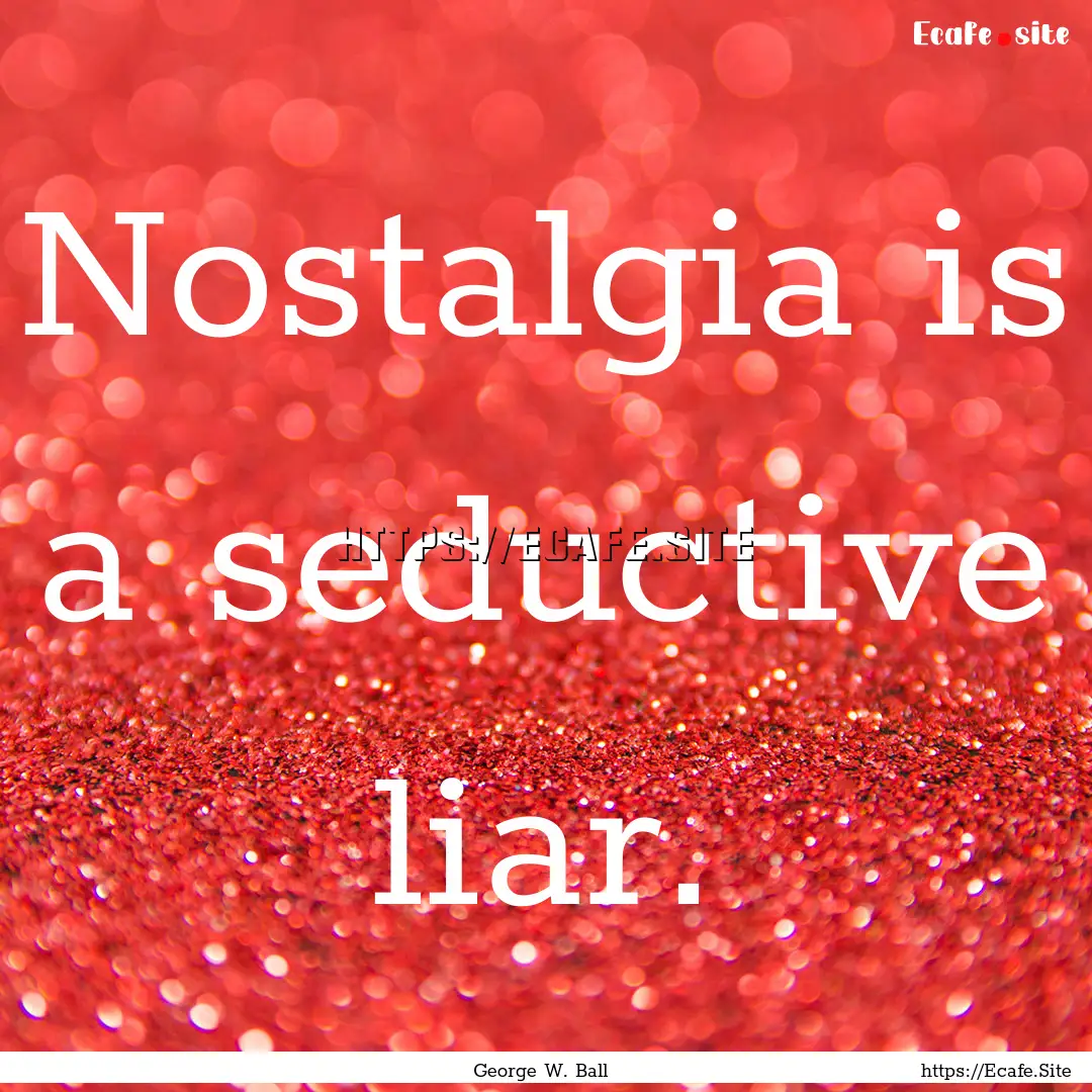 Nostalgia is a seductive liar. : Quote by George W. Ball