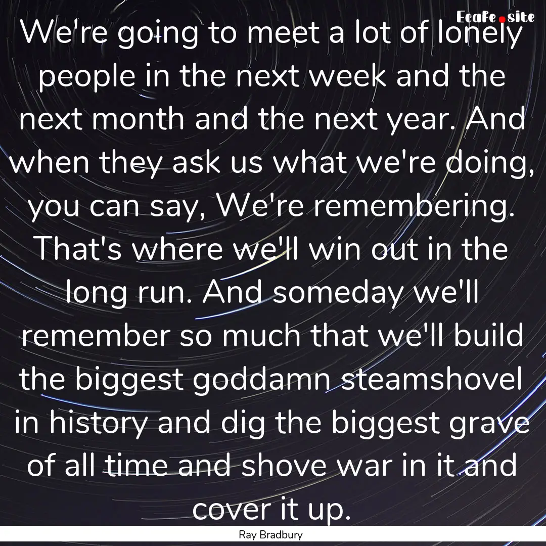 We're going to meet a lot of lonely people.... : Quote by Ray Bradbury