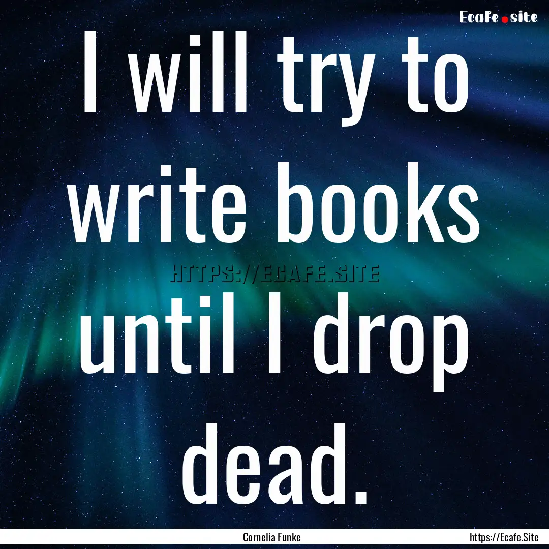 I will try to write books until I drop dead..... : Quote by Cornelia Funke