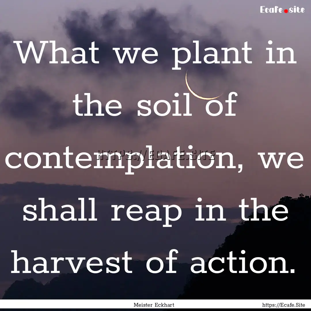 What we plant in the soil of contemplation,.... : Quote by Meister Eckhart