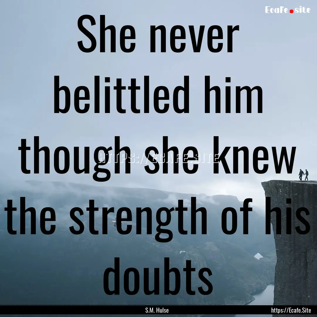 She never belittled him though she knew the.... : Quote by S.M. Hulse