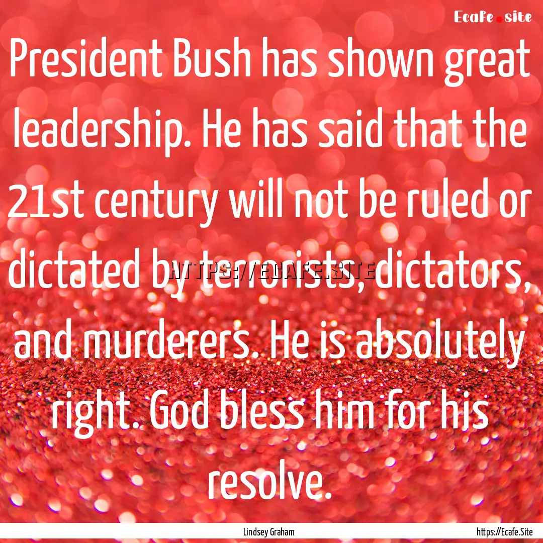 President Bush has shown great leadership..... : Quote by Lindsey Graham