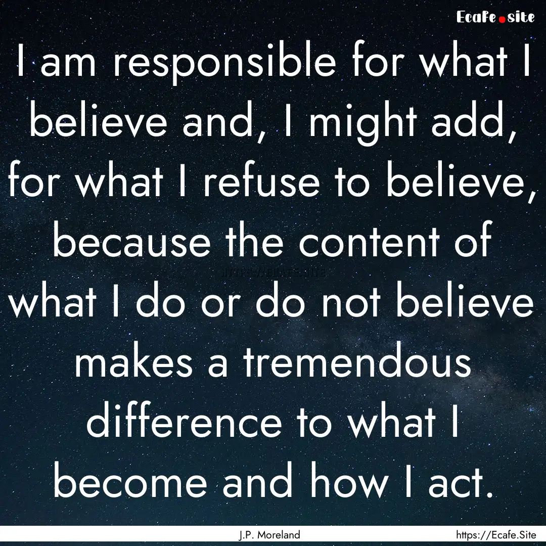 I am responsible for what I believe and,.... : Quote by J.P. Moreland