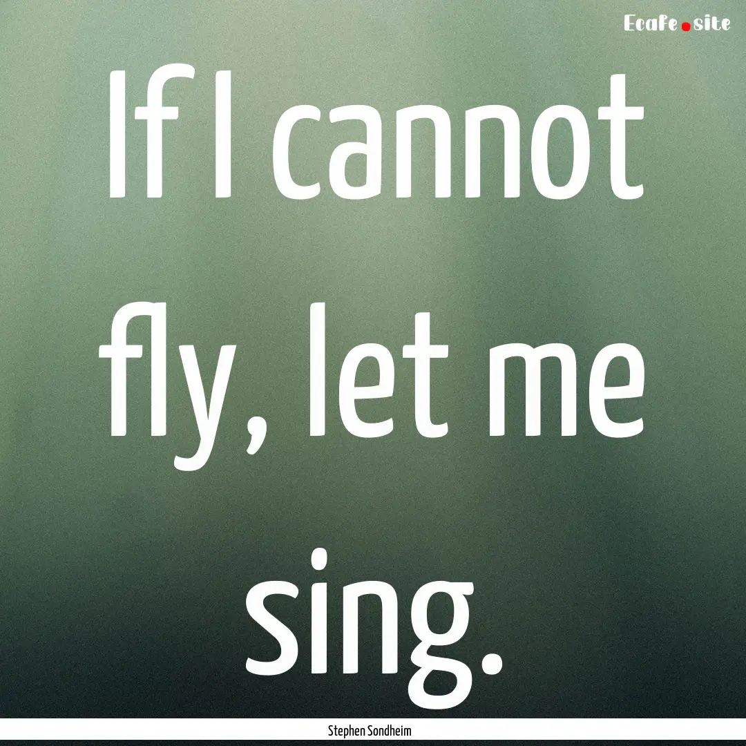 If I cannot fly, let me sing. : Quote by Stephen Sondheim