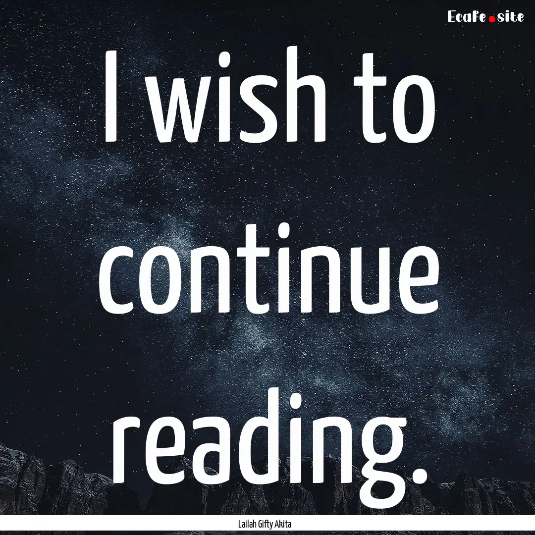 I wish to continue reading. : Quote by Lailah Gifty Akita