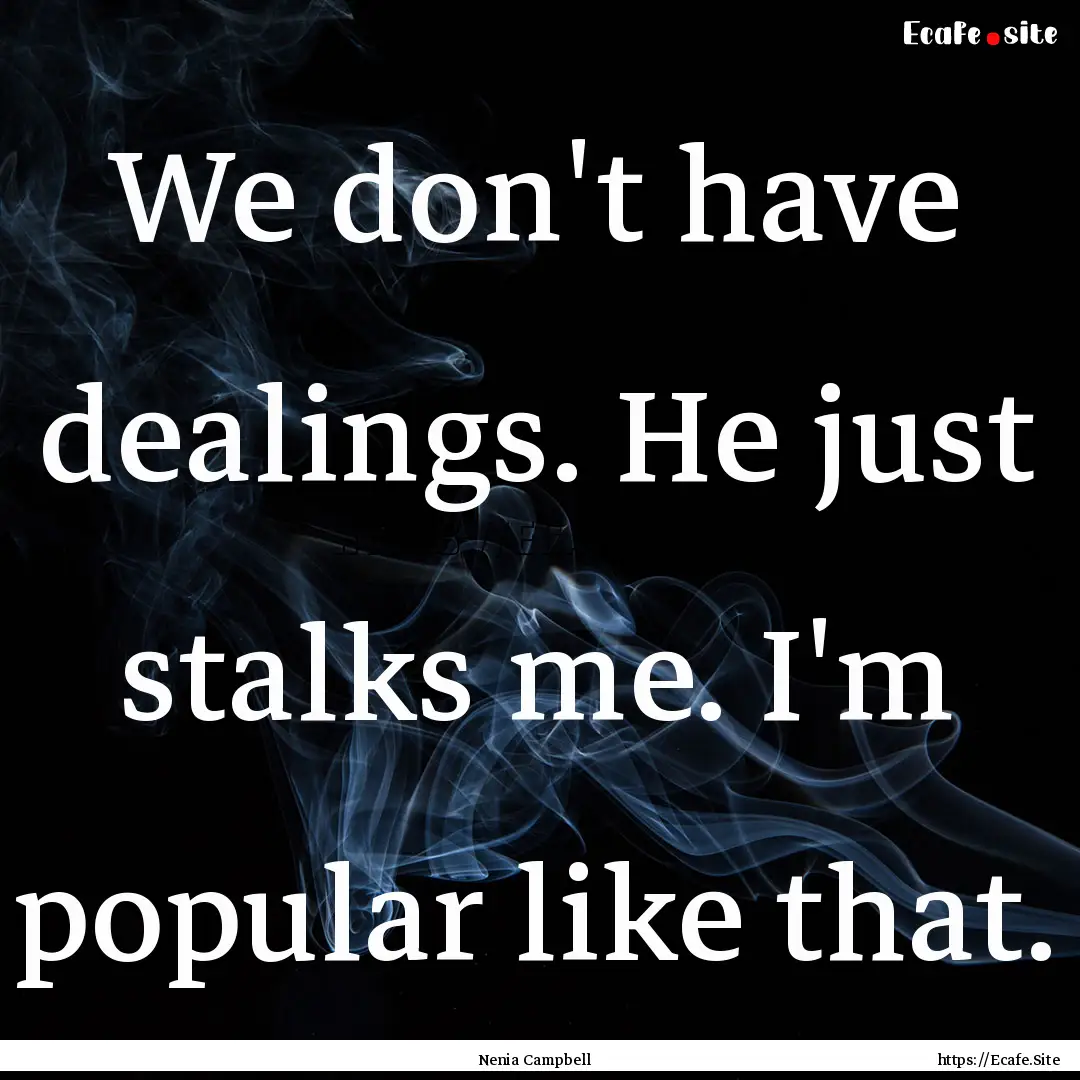 We don't have dealings. He just stalks me..... : Quote by Nenia Campbell