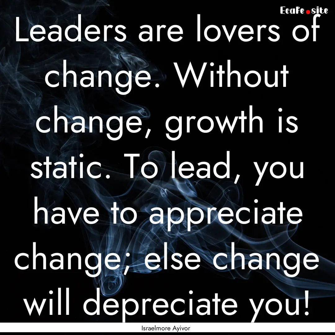 Leaders are lovers of change. Without change,.... : Quote by Israelmore Ayivor