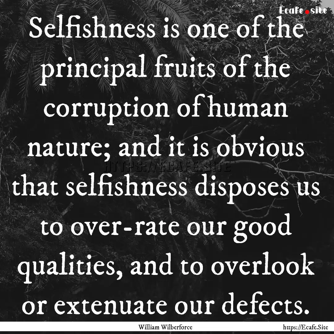 Selfishness is one of the principal fruits.... : Quote by William Wilberforce