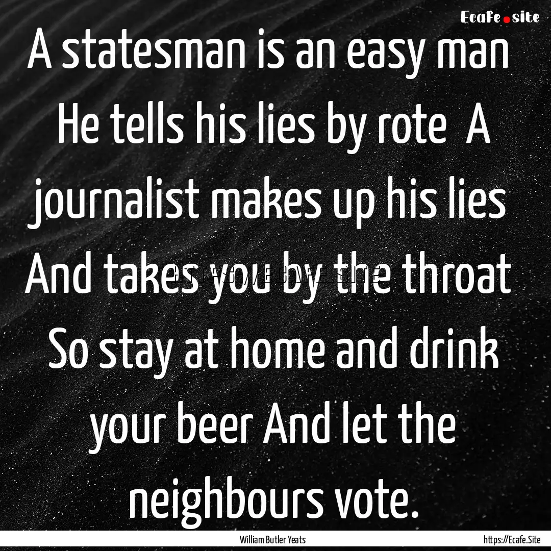 A statesman is an easy man He tells his.... : Quote by William Butler Yeats