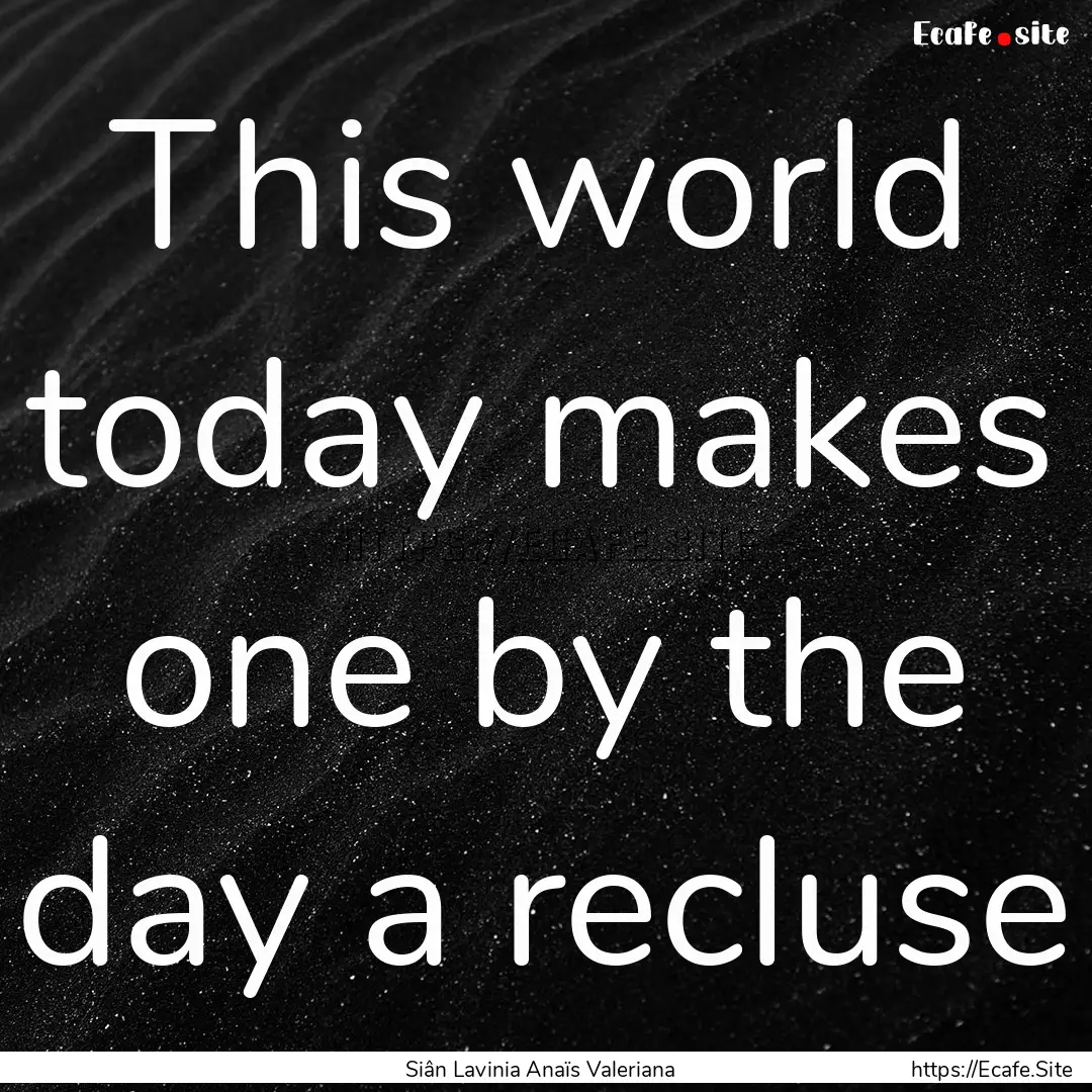 This world today makes one by the day a recluse.... : Quote by Siân Lavinia Anaïs Valeriana