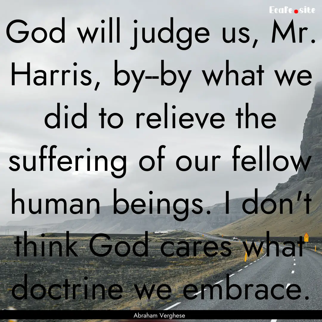 God will judge us, Mr. Harris, by--by what.... : Quote by Abraham Verghese