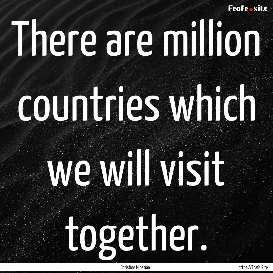 There are million countries which we will.... : Quote by Christine Minasian