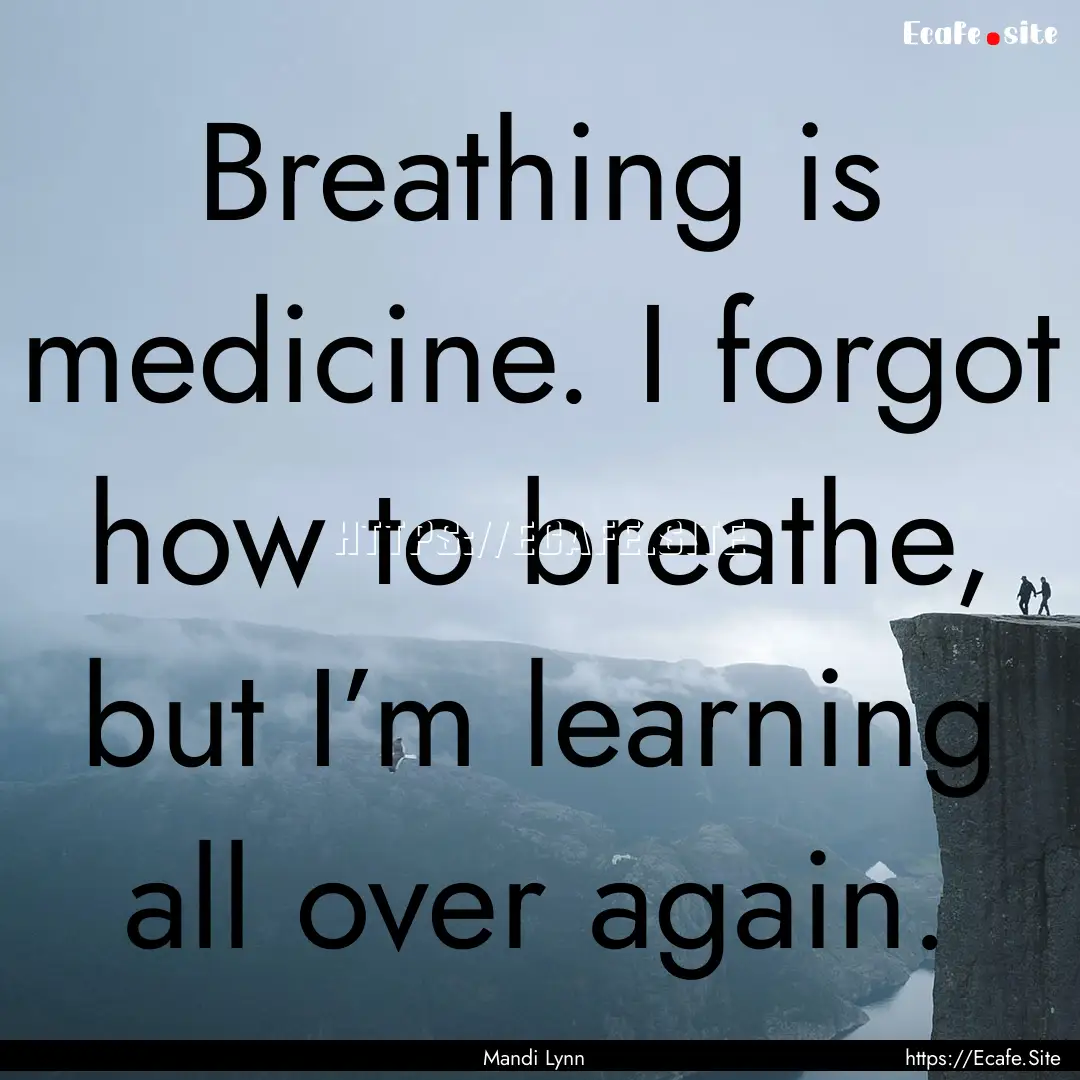 Breathing is medicine. I forgot how to breathe,.... : Quote by Mandi Lynn