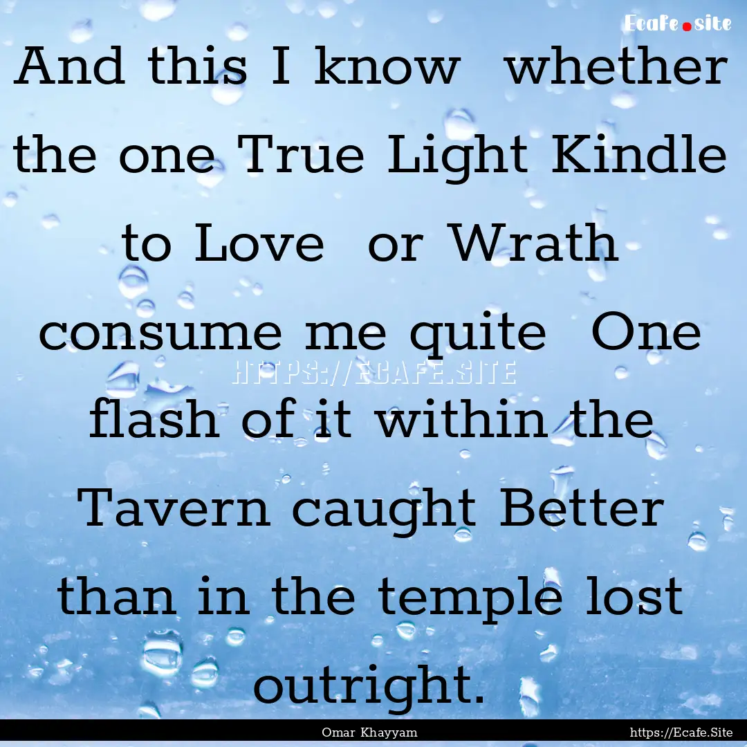 And this I know whether the one True Light.... : Quote by Omar Khayyam