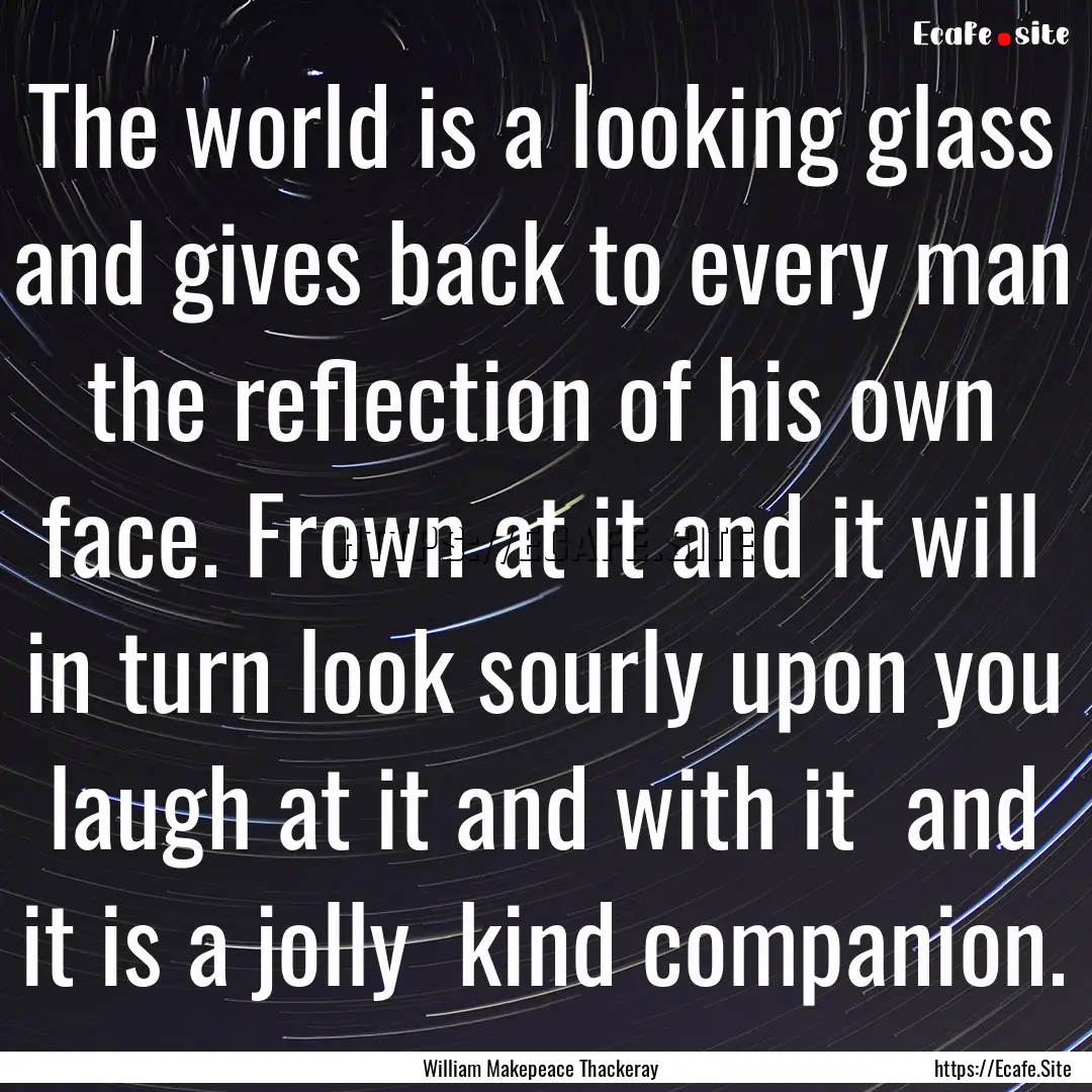 The world is a looking glass and gives back.... : Quote by William Makepeace Thackeray