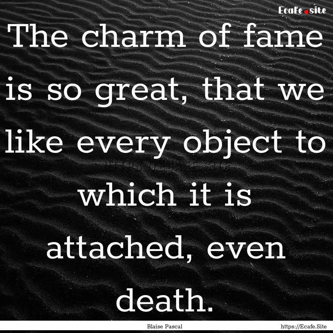 The charm of fame is so great, that we like.... : Quote by Blaise Pascal