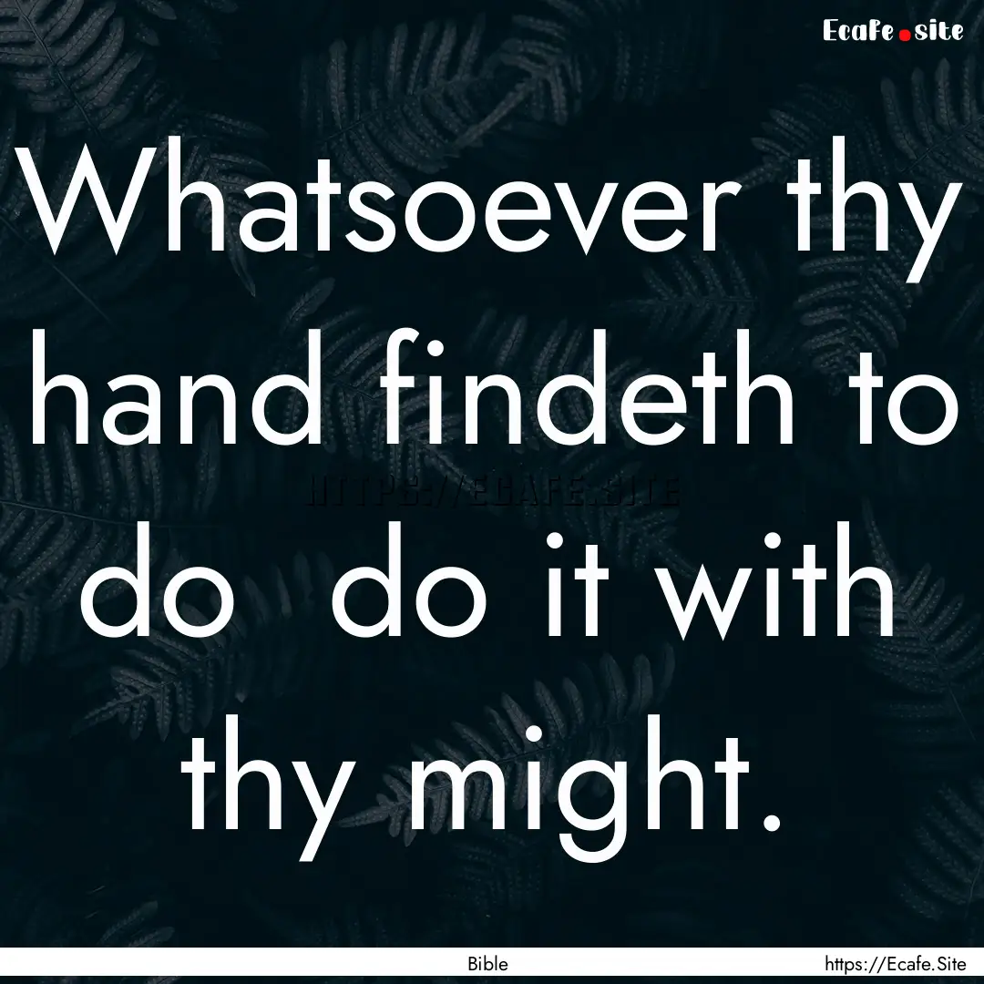 Whatsoever thy hand findeth to do do it.... : Quote by Bible