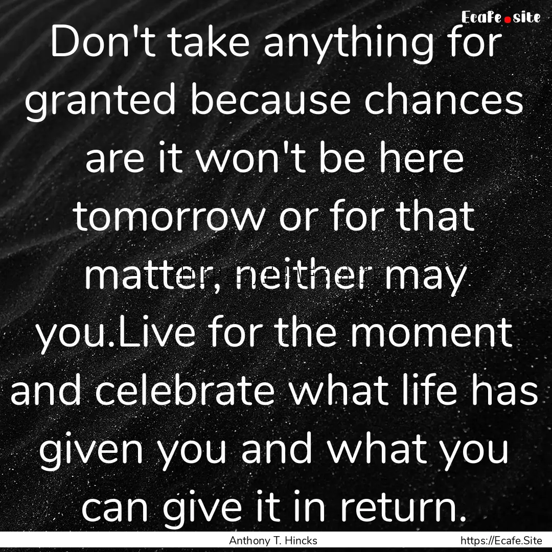 Don't take anything for granted because chances.... : Quote by Anthony T. Hincks