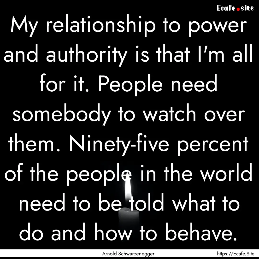 My relationship to power and authority is.... : Quote by Arnold Schwarzenegger