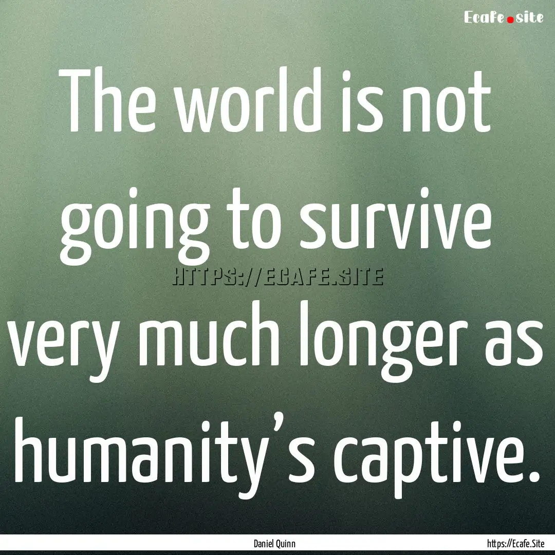 The world is not going to survive very much.... : Quote by Daniel Quinn