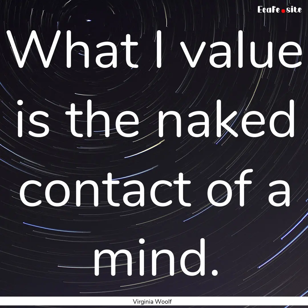 What I value is the naked contact of a mind..... : Quote by Virginia Woolf