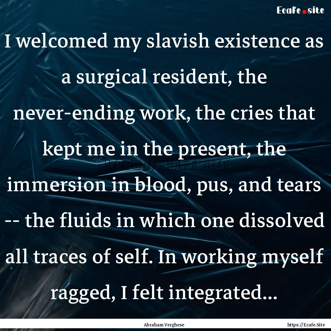 I welcomed my slavish existence as a surgical.... : Quote by Abraham Verghese