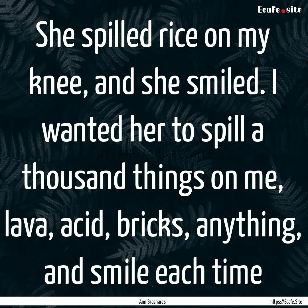 She spilled rice on my knee, and she smiled..... : Quote by Ann Brashares