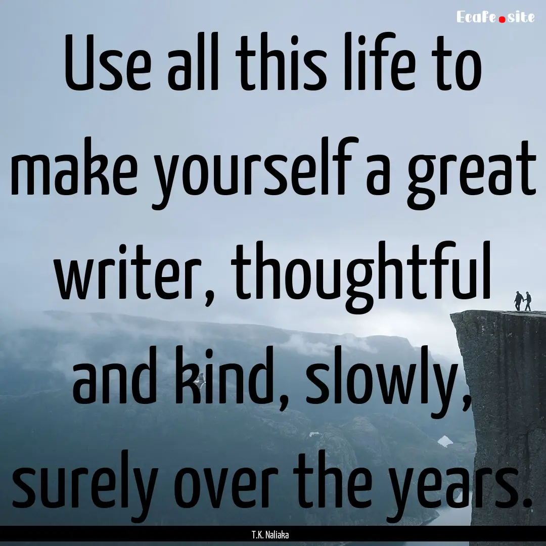 Use all this life to make yourself a great.... : Quote by T.K. Naliaka