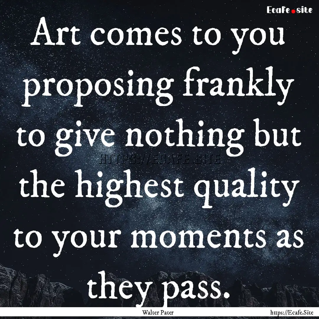 Art comes to you proposing frankly to give.... : Quote by Walter Pater