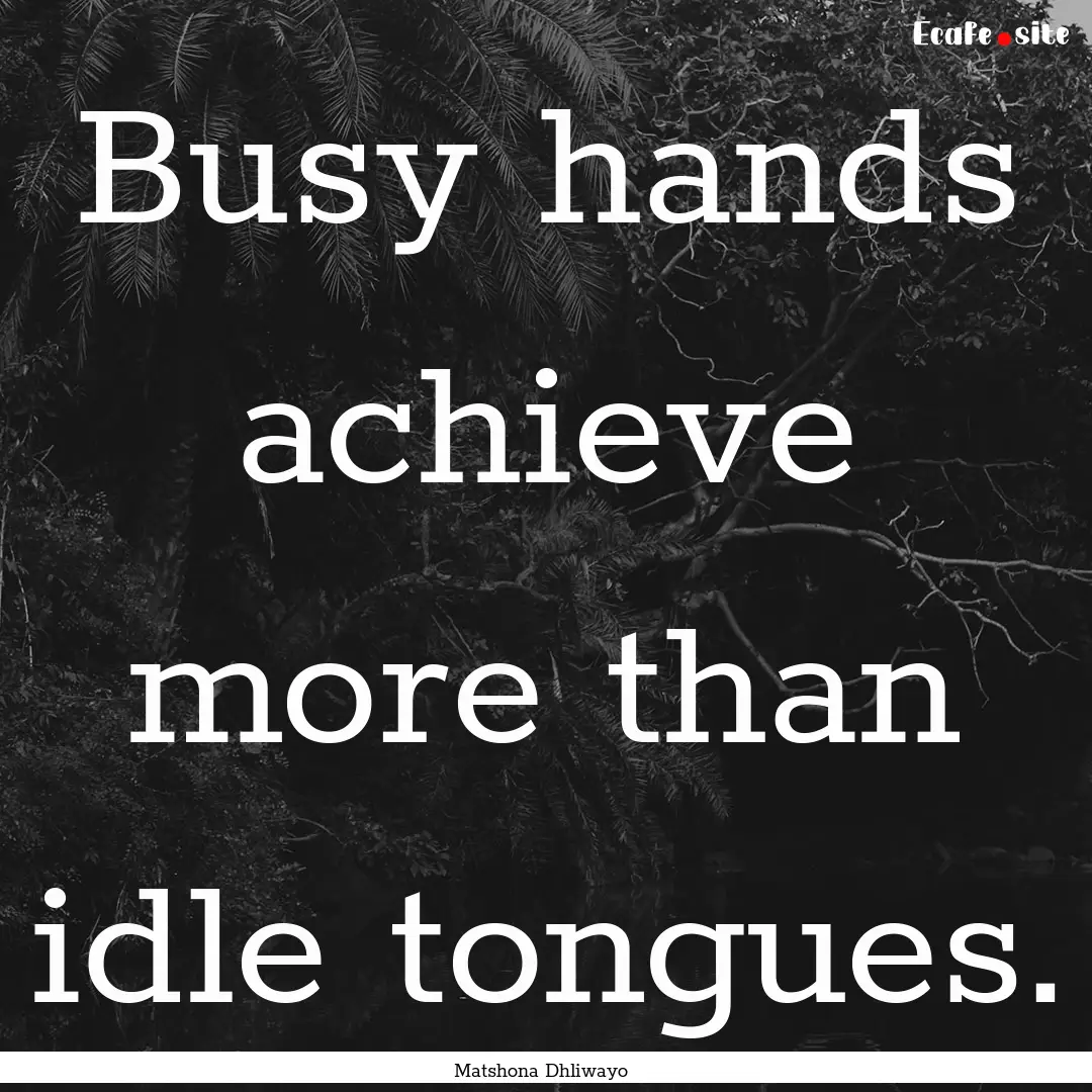 Busy hands achieve more than idle tongues..... : Quote by Matshona Dhliwayo